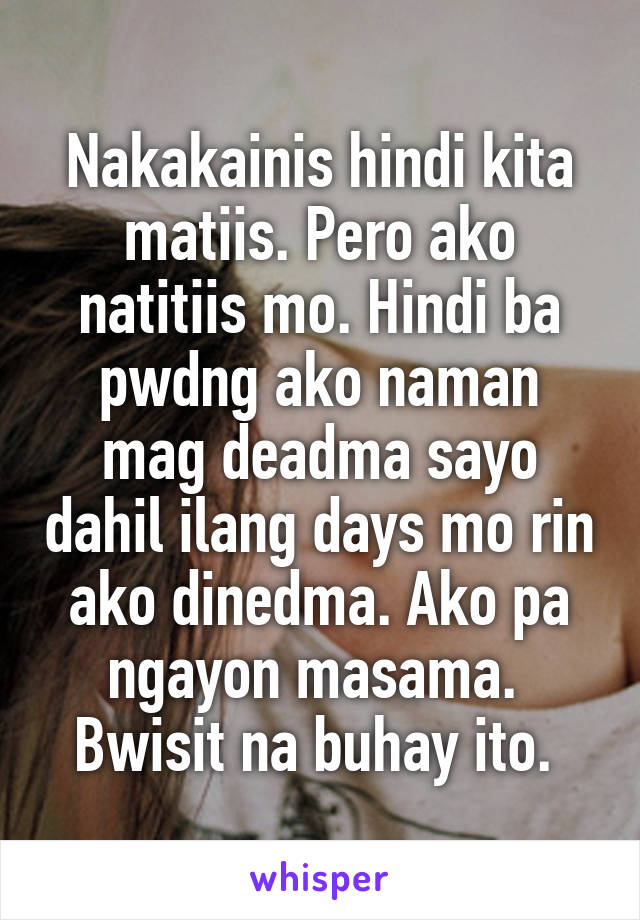 Nakakainis hindi kita matiis. Pero ako natitiis mo. Hindi ba pwdng ako naman mag deadma sayo dahil ilang days mo rin ako dinedma. Ako pa ngayon masama.  Bwisit na buhay ito. 