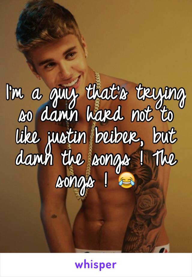 I'm a guy that's trying so damn hard not to like justin beiber, but damn the songs ! The songs ! 😂