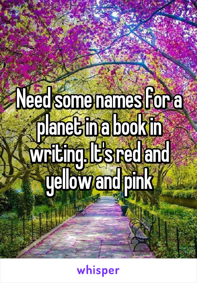 Need some names for a planet in a book in writing. It's red and yellow and pink