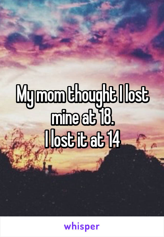 My mom thought I lost mine at 18.
I lost it at 14