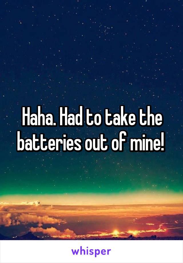 Haha. Had to take the batteries out of mine! 