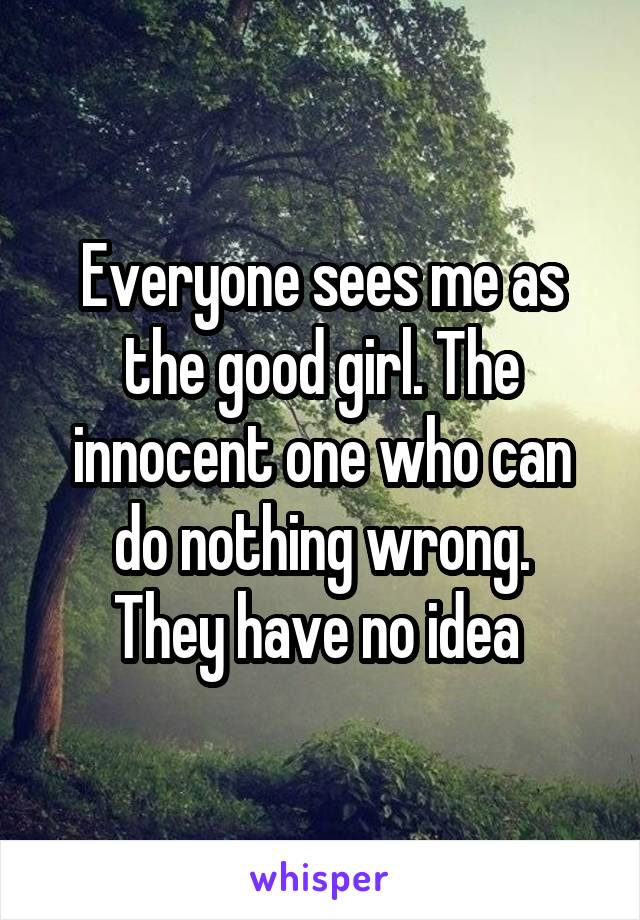 Everyone sees me as the good girl. The innocent one who can do nothing wrong.
They have no idea 