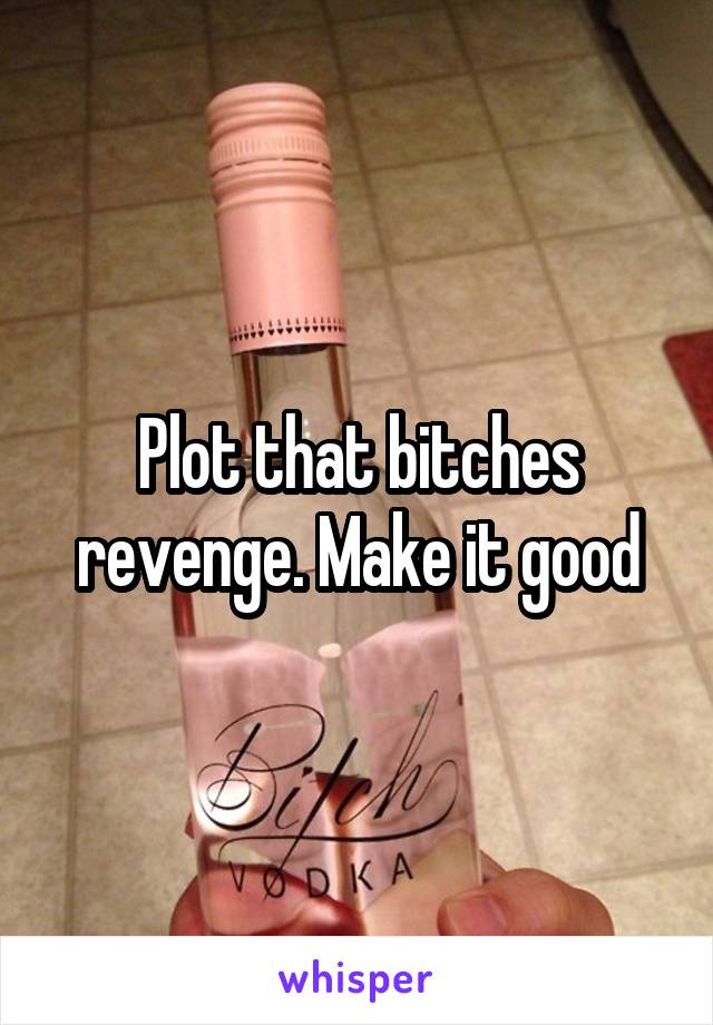 Plot that bitches revenge. Make it good