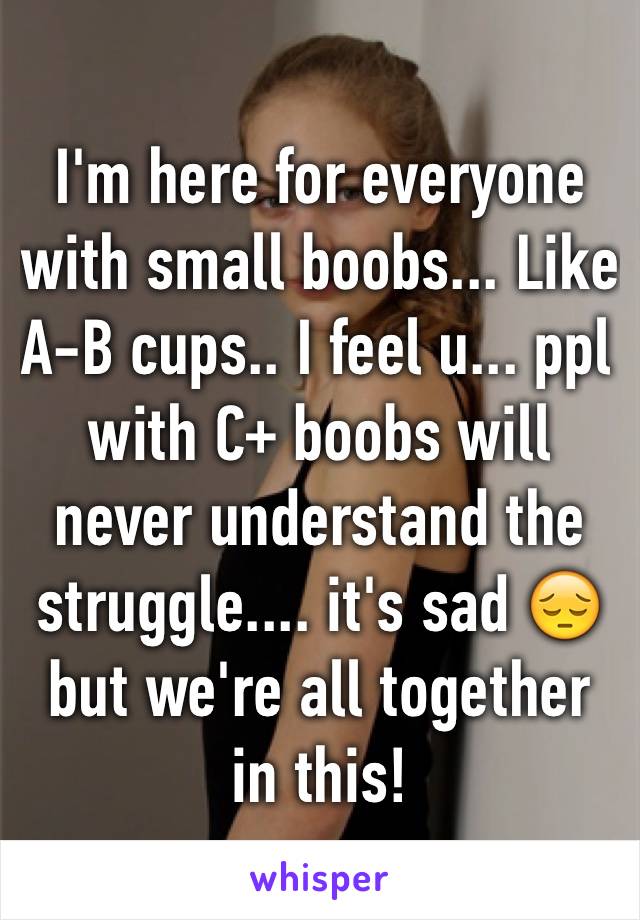 I'm here for everyone with small boobs... Like A-B cups.. I feel u... ppl with C+ boobs will never understand the struggle.... it's sad 😔 but we're all together in this!