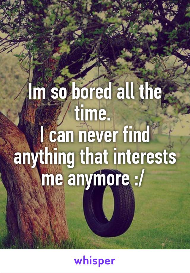 Im so bored all the time. 
I can never find anything that interests me anymore :/ 