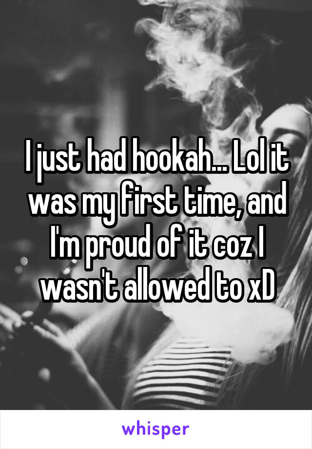 I just had hookah... Lol it was my first time, and I'm proud of it coz I wasn't allowed to xD