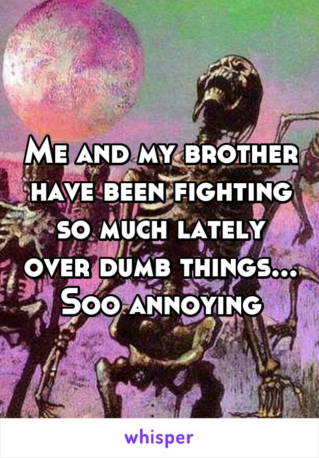 Me and my brother have been fighting so much lately over dumb things... Soo annoying