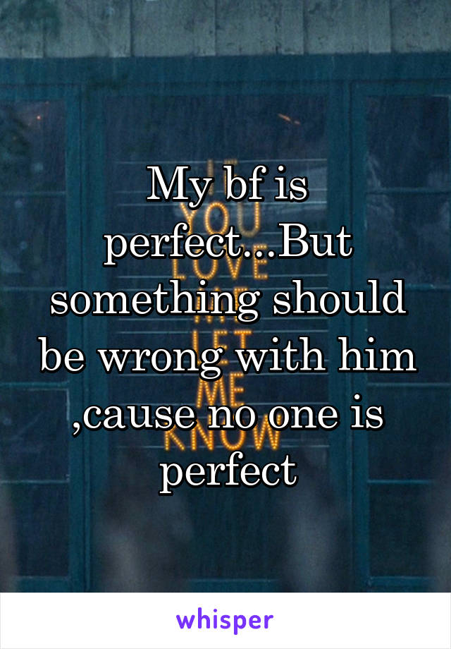 My bf is perfect...But something should be wrong with him ,cause no one is perfect