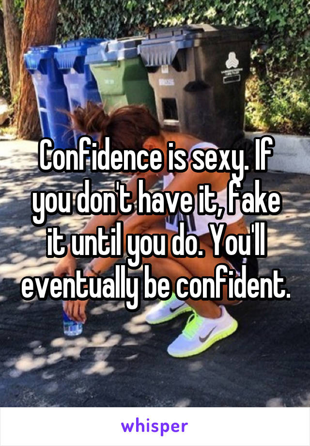 Confidence is sexy. If you don't have it, fake it until you do. You'll eventually be confident.