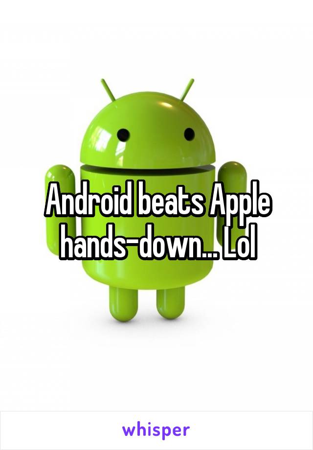 Android beats Apple hands-down... Lol