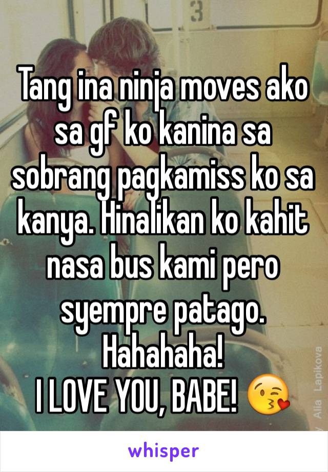 Tang ina ninja moves ako sa gf ko kanina sa sobrang pagkamiss ko sa kanya. Hinalikan ko kahit nasa bus kami pero syempre patago. Hahahaha!
I LOVE YOU, BABE! 😘