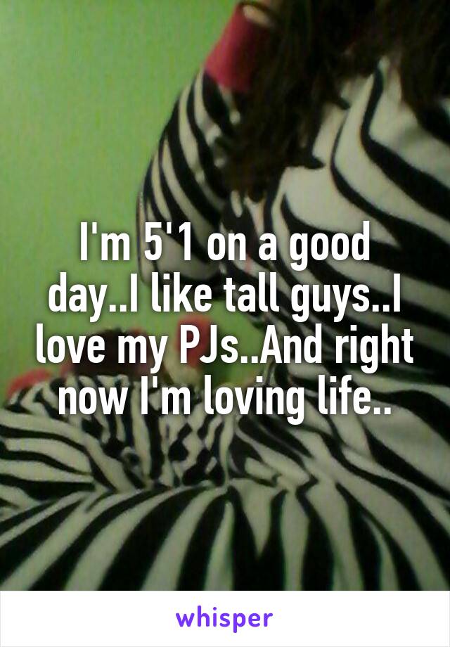 I'm 5'1 on a good day..I like tall guys..I love my PJs..And right now I'm loving life..