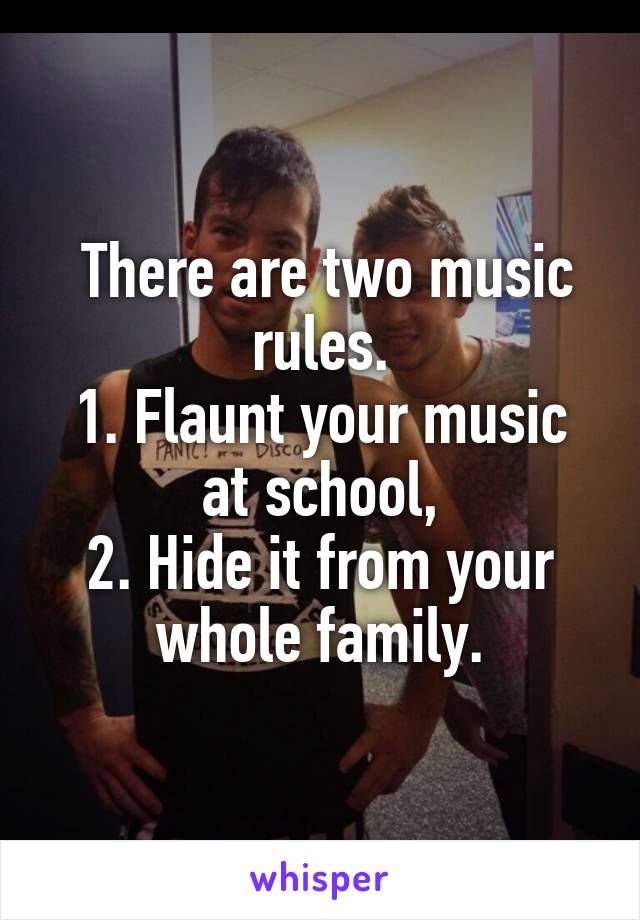  There are two music rules.
1. Flaunt your music at school,
2. Hide it from your whole family.