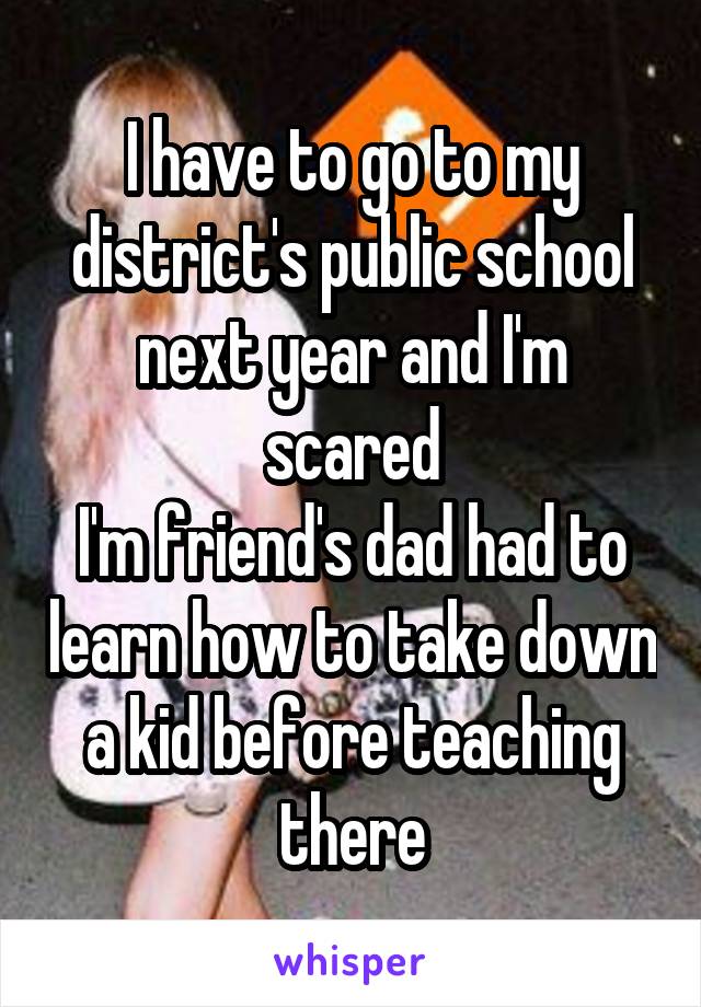 I have to go to my district's public school next year and I'm scared
I'm friend's dad had to learn how to take down a kid before teaching there