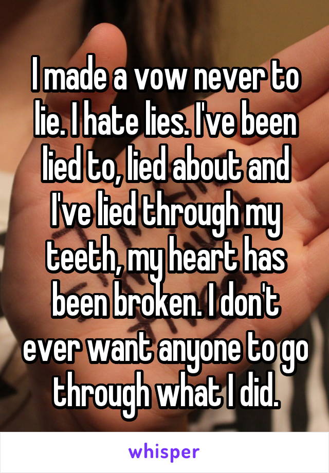 I made a vow never to lie. I hate lies. I've been lied to, lied about and I've lied through my teeth, my heart has been broken. I don't ever want anyone to go through what I did.