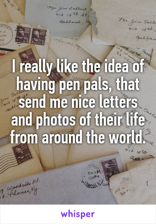 I really like the idea of having pen pals, that send me nice letters and photos of their life from around the world. 