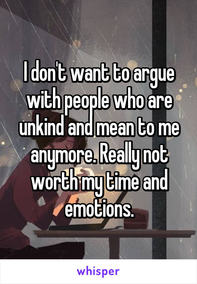 I don't want to argue with people who are unkind and mean to me anymore. Really not worth my time and emotions.