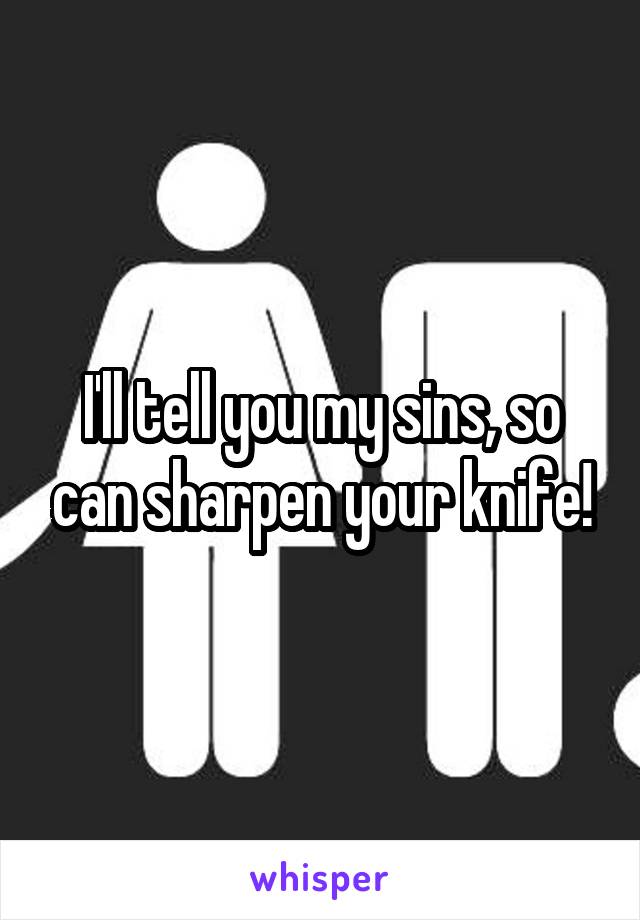 I'll tell you my sins, so can sharpen your knife!