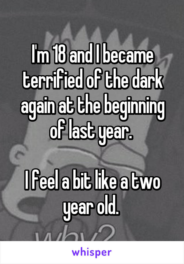 I'm 18 and I became terrified of the dark again at the beginning of last year. 

I feel a bit like a two year old. 