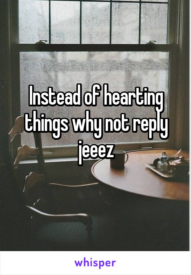 Instead of hearting things why not reply jeeez
