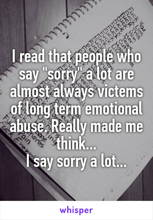 I read that people who say "sorry" a lot are almost always victems of long term emotional abuse. Really made me think...
I say sorry a lot...