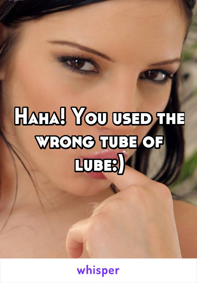 Haha! You used the wrong tube of lube:)