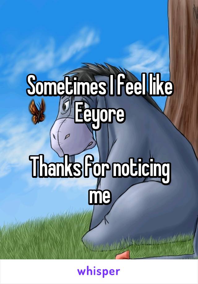 Sometimes I feel like Eeyore

Thanks for noticing me