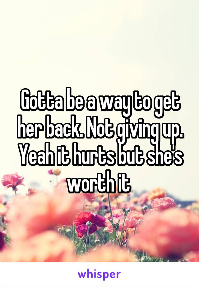 Gotta be a way to get her back. Not giving up. Yeah it hurts but she's worth it 