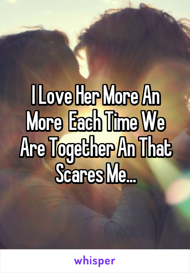 I Love Her More An More  Each Time We Are Together An That Scares Me...