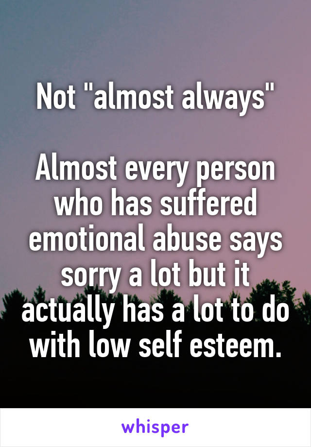 Not "almost always"

Almost every person who has suffered emotional abuse says sorry a lot but it actually has a lot to do with low self esteem.