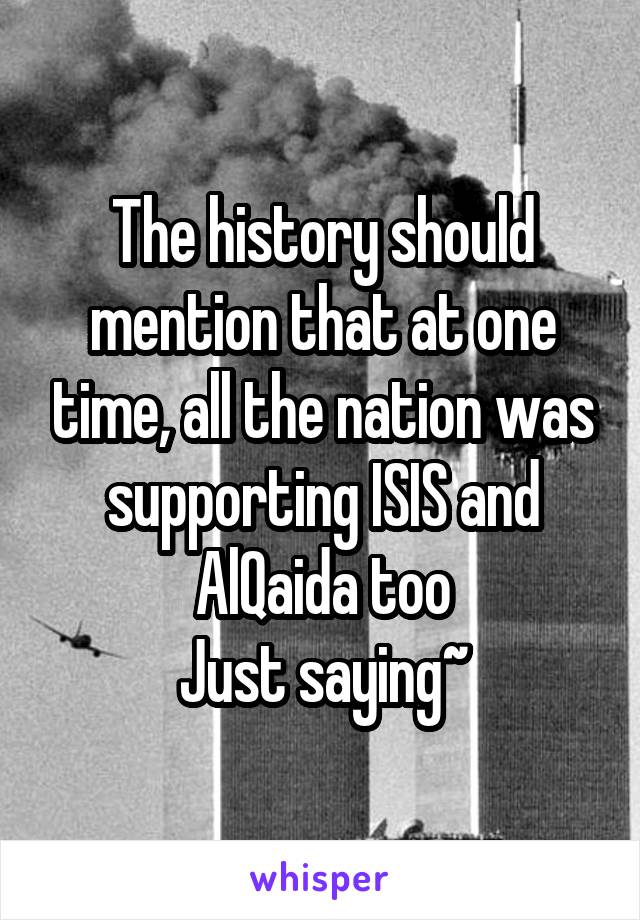 The history should mention that at one time, all the nation was supporting ISIS and AlQaida too
Just saying~