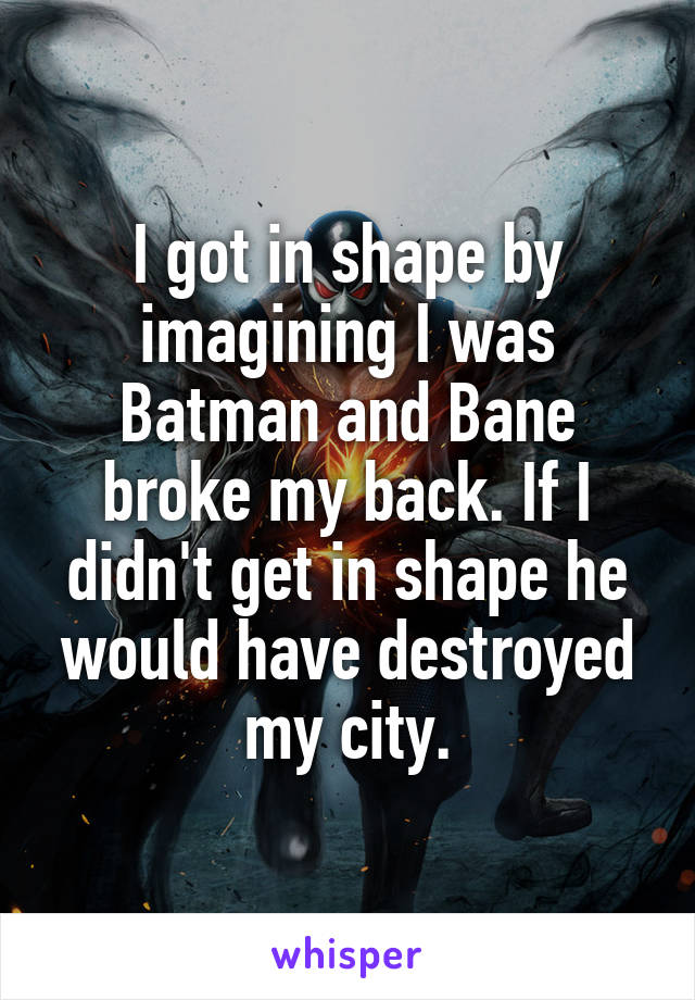 I got in shape by imagining I was Batman and Bane broke my back. If I didn't get in shape he would have destroyed my city.