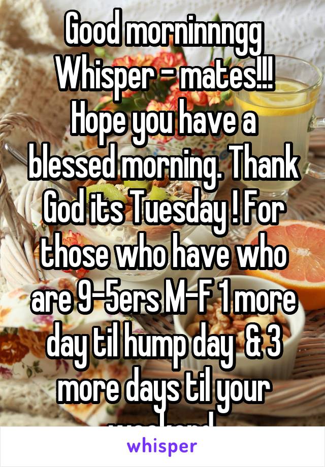 Good morninnngg
Whisper - mates!!!
Hope you have a blessed morning. Thank God its Tuesday ! For those who have who are 9-5ers M-F 1 more day til hump day  & 3 more days til your weekend.