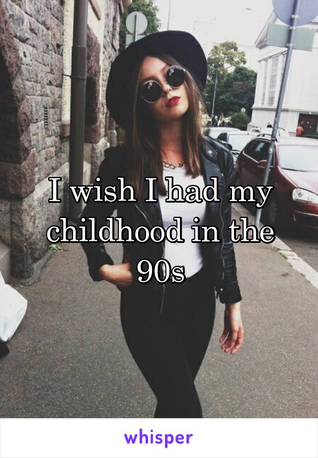 I wish I had my childhood in the 90s