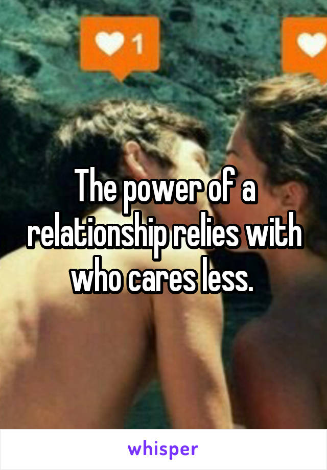 The power of a relationship relies with who cares less. 