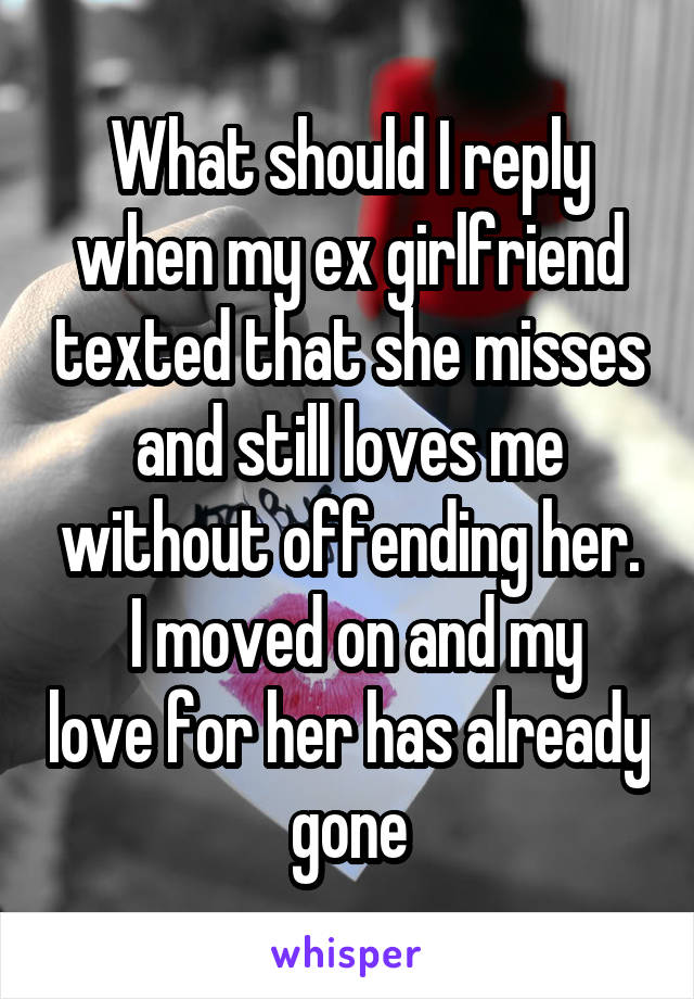 What should I reply when my ex girlfriend texted that she misses and still loves me without offending her.
 I moved on and my love for her has already gone