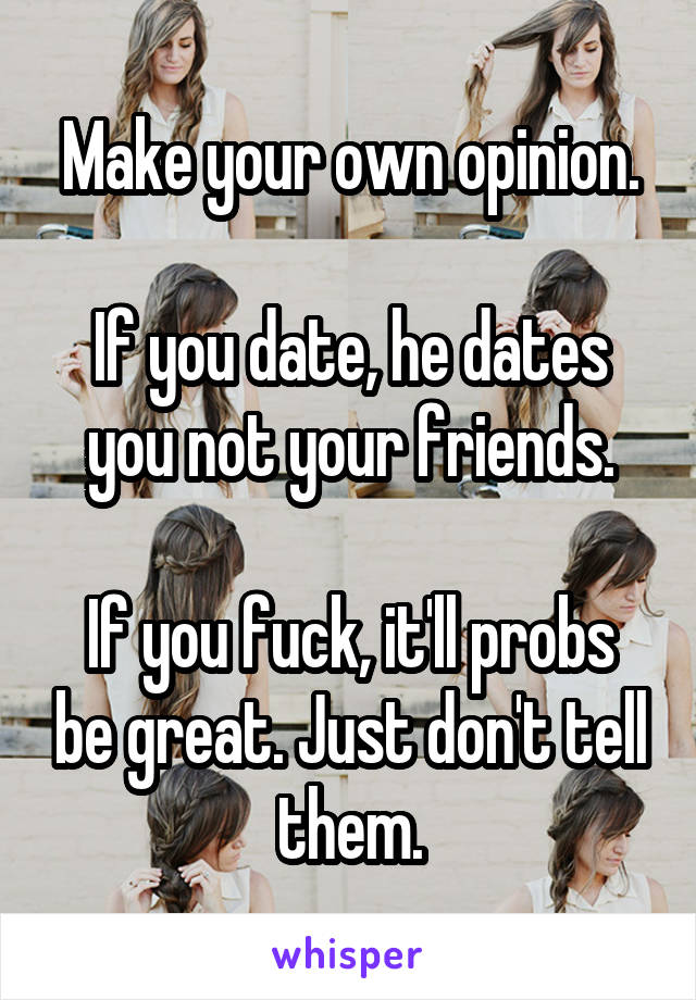 Make your own opinion.

If you date, he dates you not your friends.

If you fuck, it'll probs be great. Just don't tell them.