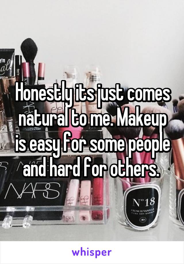 Honestly its just comes natural to me. Makeup is easy for some people and hard for others. 