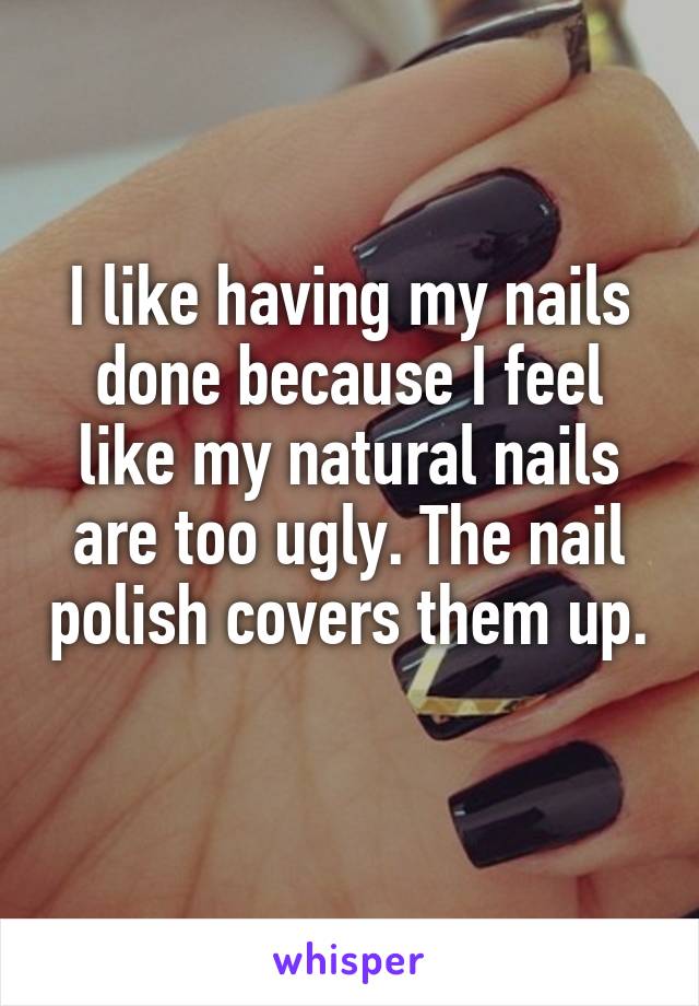 I like having my nails done because I feel like my natural nails are too ugly. The nail polish covers them up. 