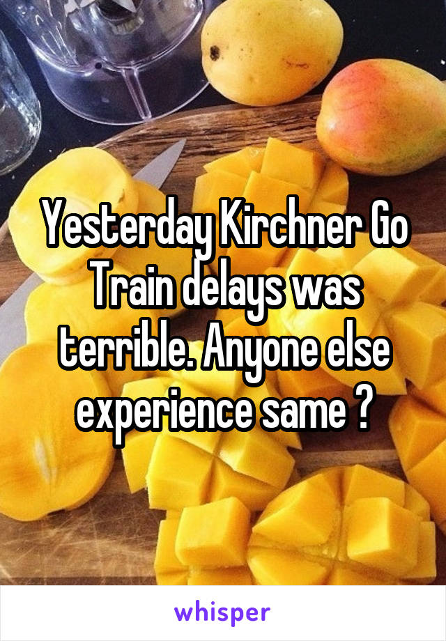 Yesterday Kirchner Go Train delays was terrible. Anyone else experience same ?