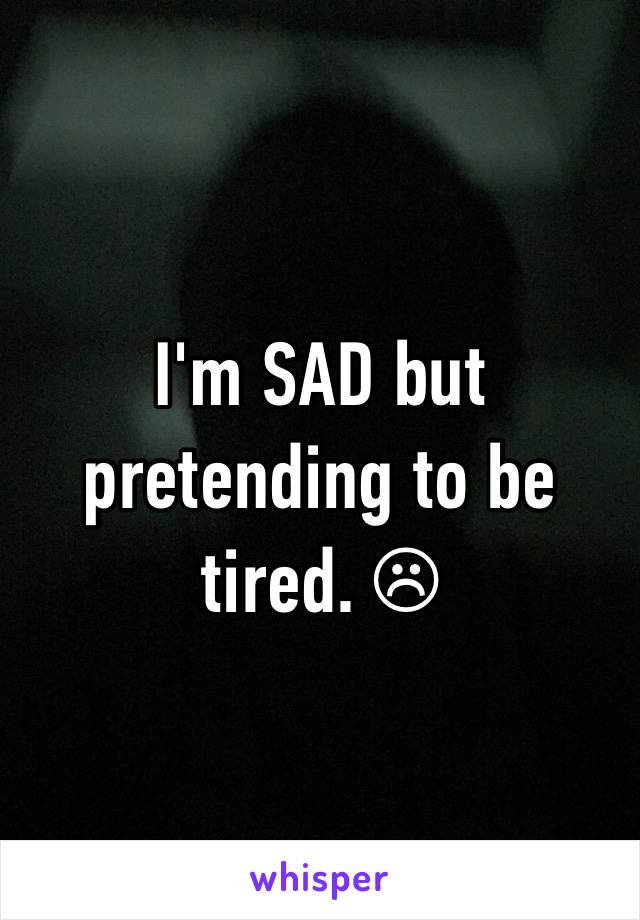 I'm SAD but pretending to be tired. ☹