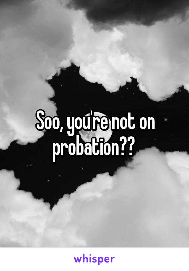 Soo, you're not on probation?? 