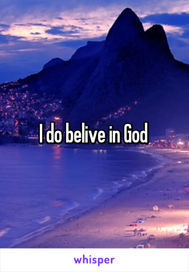 I do belive in God 