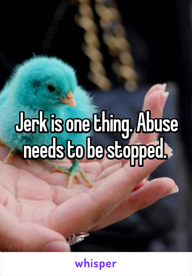 Jerk is one thing. Abuse needs to be stopped. 