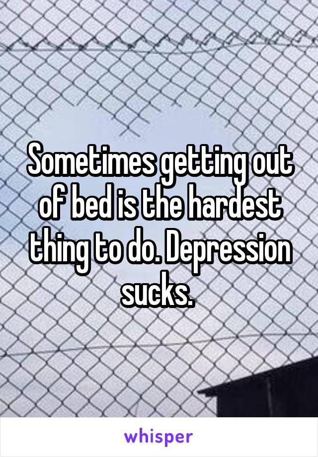 Sometimes getting out of bed is the hardest thing to do. Depression sucks. 