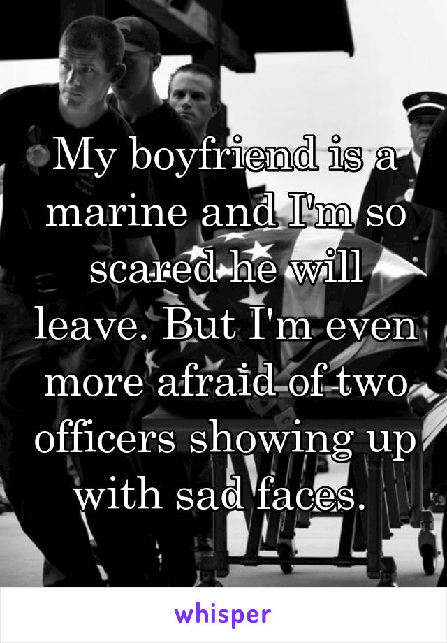 My boyfriend is a marine and I'm so scared he will leave. But I'm even more afraid of two officers showing up with sad faces. 