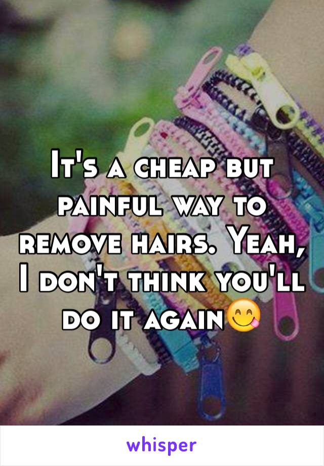 It's a cheap but painful way to remove hairs. Yeah, I don't think you'll do it again😋