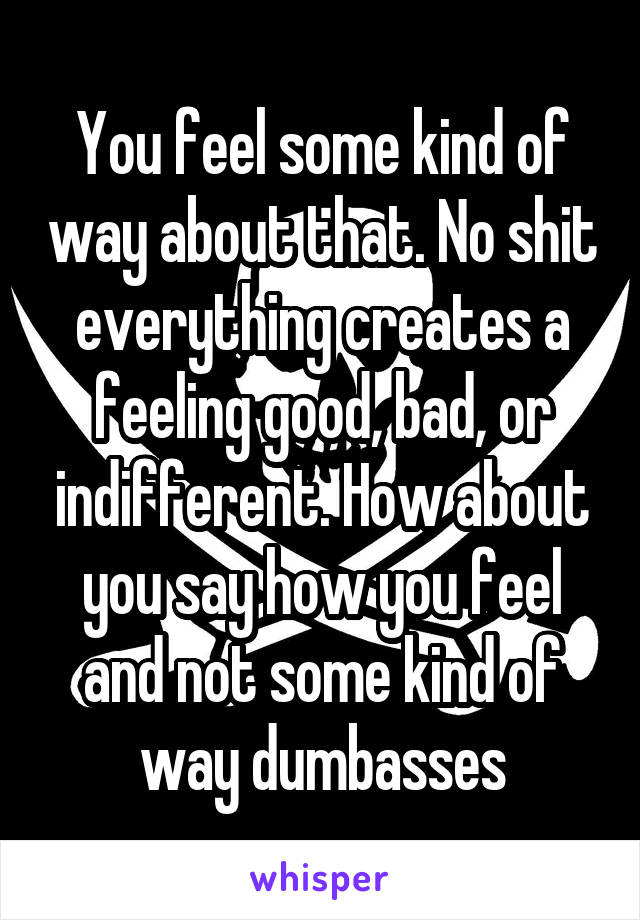 You feel some kind of way about that. No shit everything creates a feeling good, bad, or indifferent. How about you say how you feel and not some kind of way dumbasses