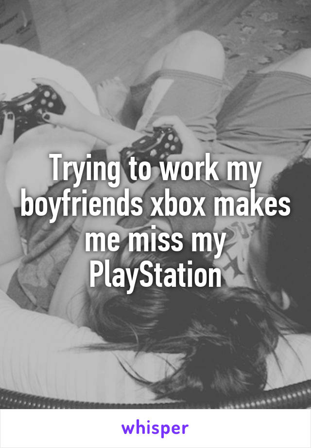 Trying to work my boyfriends xbox makes me miss my PlayStation