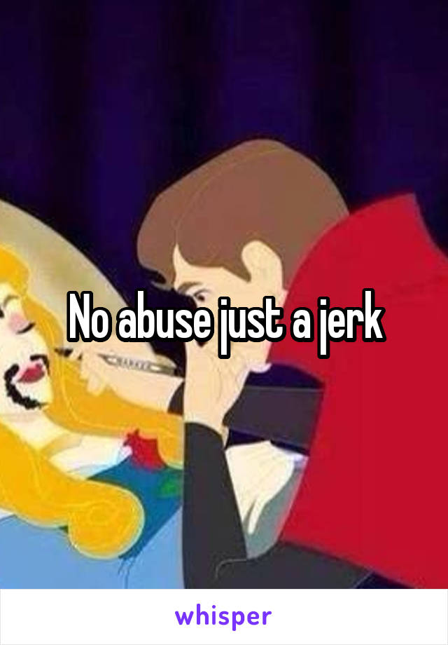 No abuse just a jerk